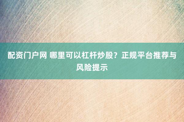 配资门户网 哪里可以杠杆炒股？正规平台推荐与风险提示