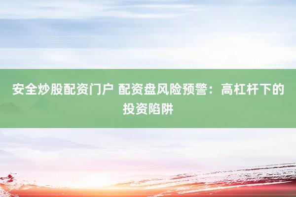 安全炒股配资门户 配资盘风险预警：高杠杆下的投资陷阱