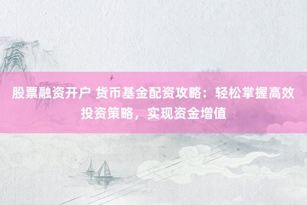 股票融资开户 货币基金配资攻略：轻松掌握高效投资策略，实现资金增值