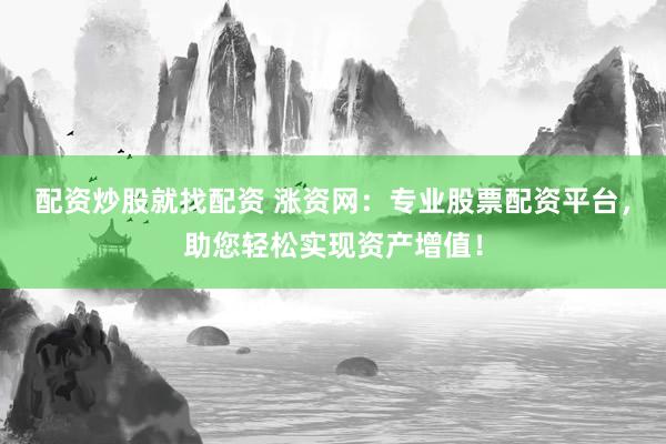 配资炒股就找配资 涨资网：专业股票配资平台，助您轻松实现资产增值！