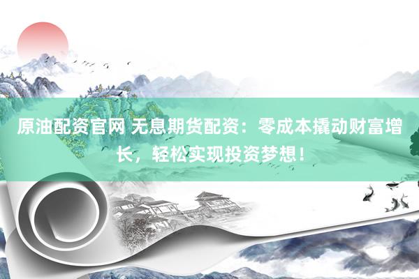 原油配资官网 无息期货配资：零成本撬动财富增长，轻松实现投资梦想！