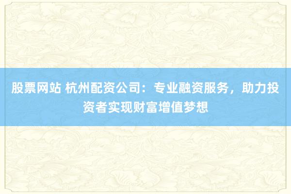 股票网站 杭州配资公司：专业融资服务，助力投资者实现财富增值梦想