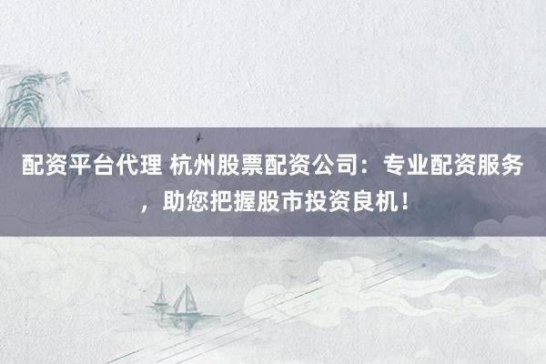 配资平台代理 杭州股票配资公司：专业配资服务，助您把握股市投资良机！