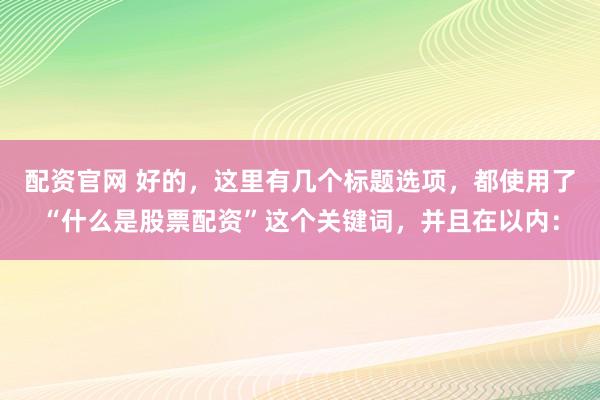 配资官网 好的，这里有几个标题选项，都使用了“什么是股票配资”这个关键词，并且在以内：