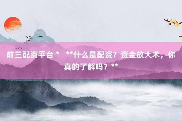 前三配资平台 *   **什么是配资？资金放大术，你真的了解吗？**