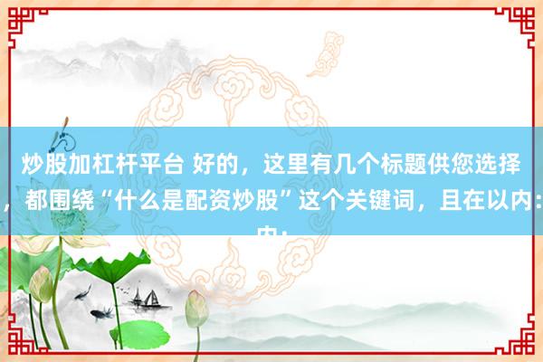 炒股加杠杆平台 好的，这里有几个标题供您选择，都围绕“什么是配资炒股”这个关键词，且在以内：