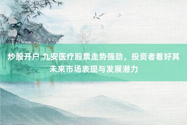 炒股开户 九安医疗股票走势强劲，投资者看好其未来市场表现与发展潜力