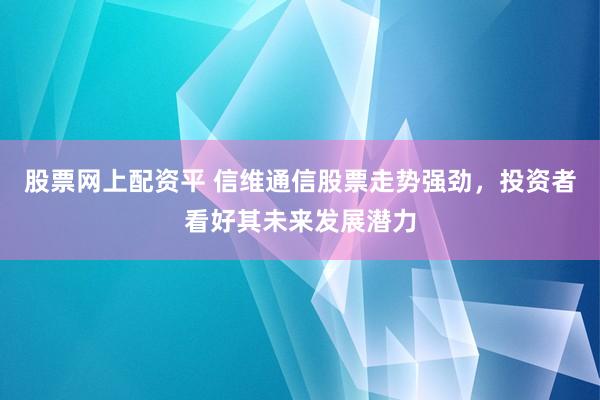 股票网上配资平 信维通信股票走势强劲，投资者看好其未来发展潜力