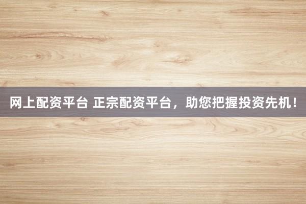 网上配资平台 正宗配资平台，助您把握投资先机！