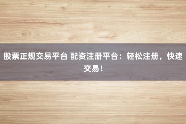 股票正规交易平台 配资注册平台：轻松注册，快速交易！