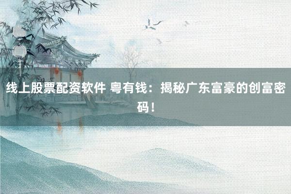 线上股票配资软件 粤有钱：揭秘广东富豪的创富密码！