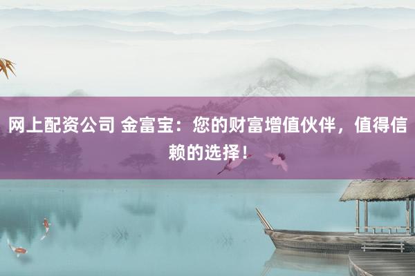 网上配资公司 金富宝：您的财富增值伙伴，值得信赖的选择！