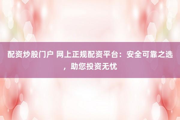 配资炒股门户 网上正规配资平台：安全可靠之选，助您投资无忧