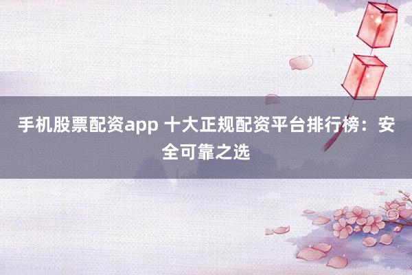 手机股票配资app 十大正规配资平台排行榜：安全可靠之选