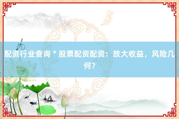 配资行业查询 * 股票配资配资：放大收益，风险几何？