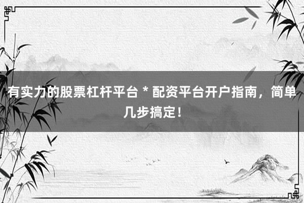 有实力的股票杠杆平台 * 配资平台开户指南，简单几步搞定！