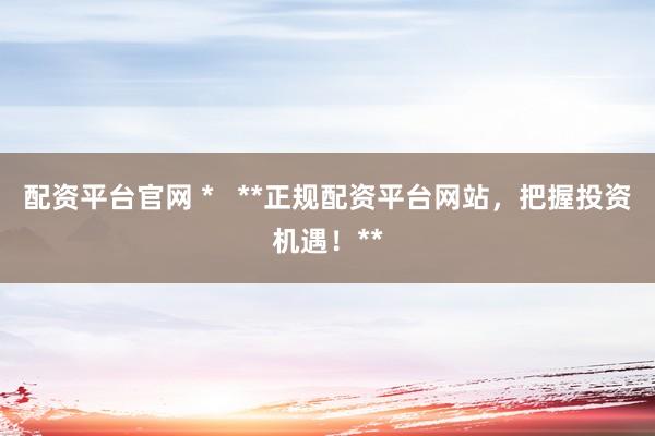 配资平台官网 *   **正规配资平台网站，把握投资机遇！**