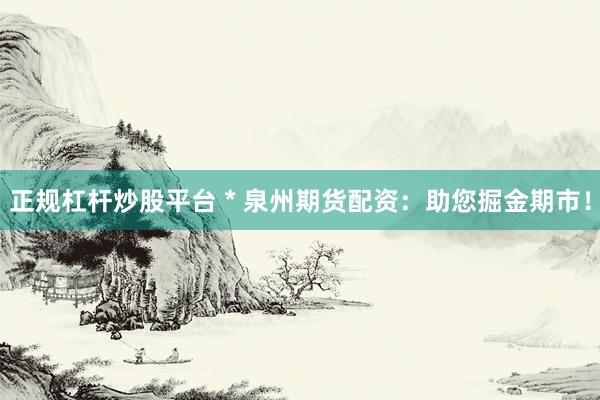 正规杠杆炒股平台 * 泉州期货配资：助您掘金期市！