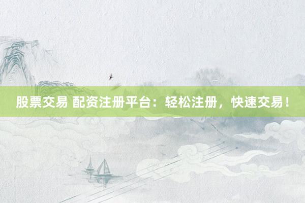 股票交易 配资注册平台：轻松注册，快速交易！