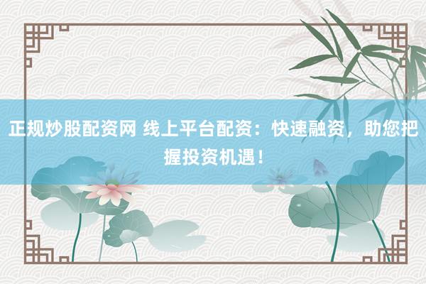 正规炒股配资网 线上平台配资：快速融资，助您把握投资机遇！