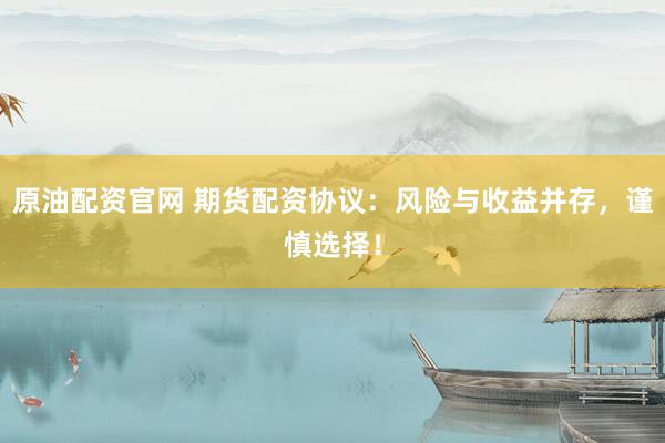 原油配资官网 期货配资协议：风险与收益并存，谨慎选择！