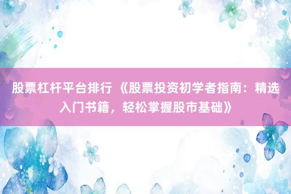 股票杠杆平台排行 《股票投资初学者指南：精选入门书籍，轻松掌握股市基础》