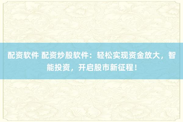 配资软件 配资炒股软件：轻松实现资金放大，智能投资，开启股市新征程！