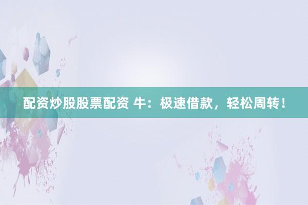 配资炒股股票配资 牛：极速借款，轻松周转！