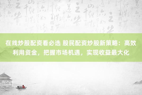 在线炒股配资看必选 股民配资炒股新策略：高效利用资金，把握市场机遇，实现收益最大化