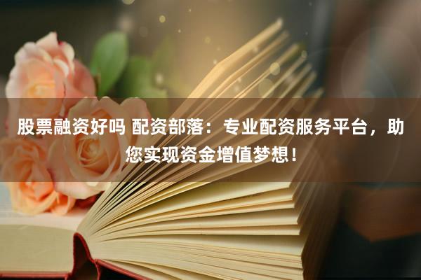 股票融资好吗 配资部落：专业配资服务平台，助您实现资金增值梦想！