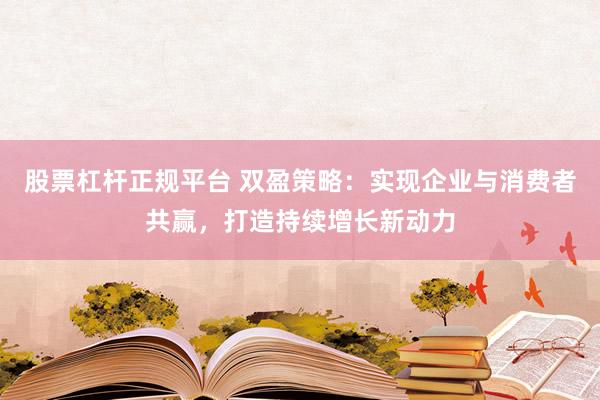 股票杠杆正规平台 双盈策略：实现企业与消费者共赢，打造持续增长新动力