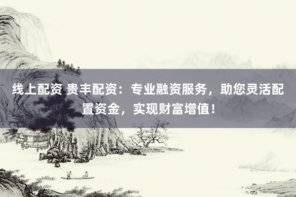 线上配资 贵丰配资：专业融资服务，助您灵活配置资金，实现财富增值！