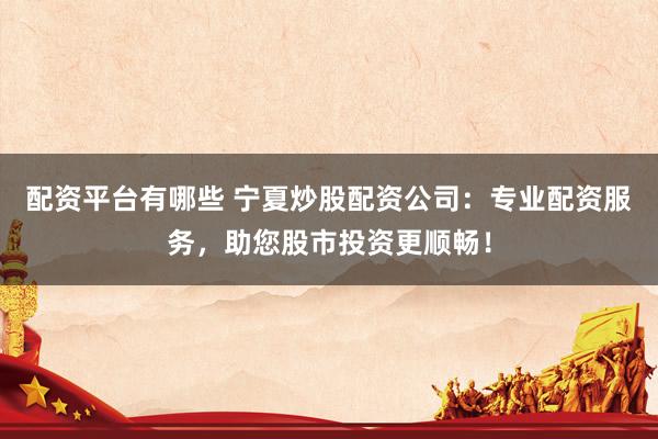 配资平台有哪些 宁夏炒股配资公司：专业配资服务，助您股市投资更顺畅！