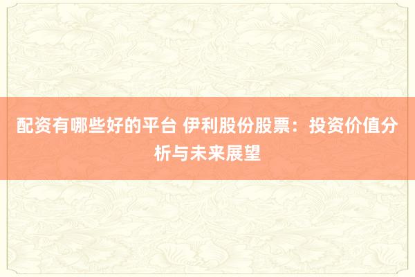 配资有哪些好的平台 伊利股份股票：投资价值分析与未来展望