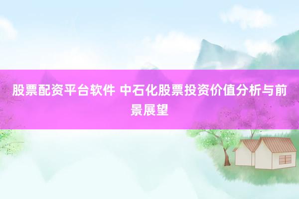 股票配资平台软件 中石化股票投资价值分析与前景展望