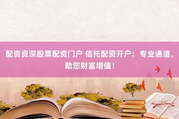 配资资深股票配资门户 信托配资开户：专业通道，助您财富增值！