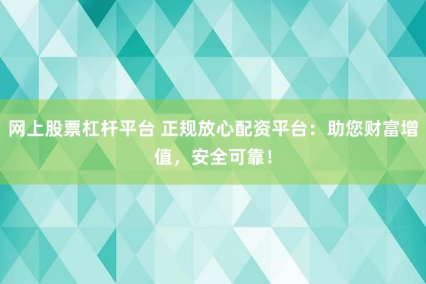网上股票杠杆平台 正规放心配资平台：助您财富增值，安全可靠！