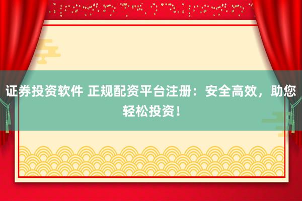 证券投资软件 正规配资平台注册：安全高效，助您轻松投资！