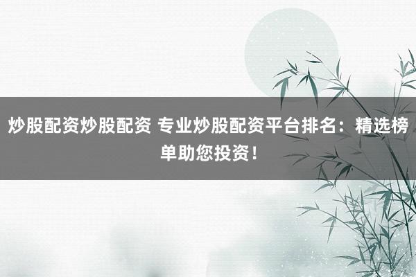 炒股配资炒股配资 专业炒股配资平台排名：精选榜单助您投资！