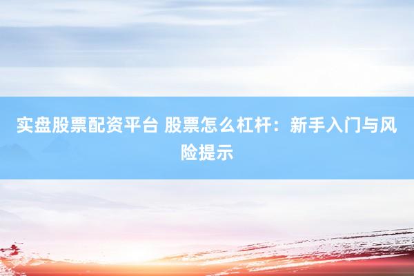 实盘股票配资平台 股票怎么杠杆：新手入门与风险提示