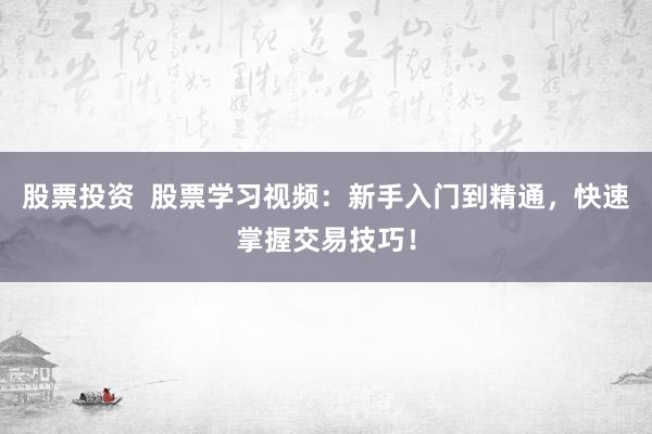 股票投资  股票学习视频：新手入门到精通，快速掌握交易技巧！