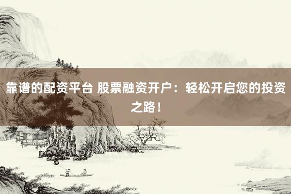 靠谱的配资平台 股票融资开户：轻松开启您的投资之路！
