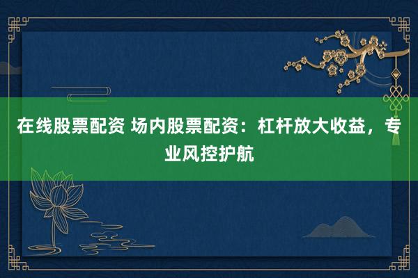 在线股票配资 场内股票配资：杠杆放大收益，专业风控护航