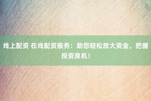 线上配资 在线配资服务：助您轻松放大资金，把握投资良机！