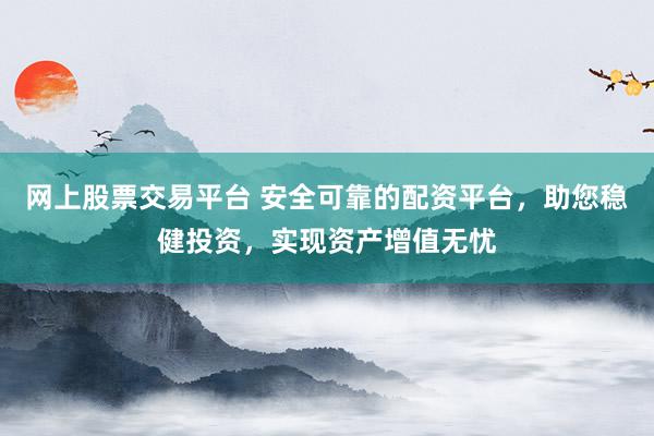 网上股票交易平台 安全可靠的配资平台，助您稳健投资，实现资产增值无忧