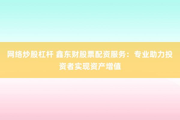 网络炒股杠杆 鑫东财股票配资服务：专业助力投资者实现资产增值