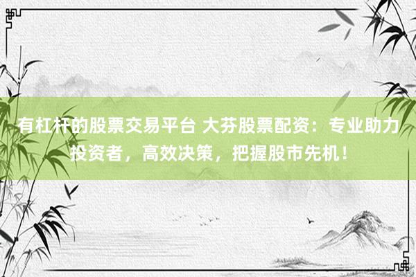 有杠杆的股票交易平台 大芬股票配资：专业助力投资者，高效决策，把握股市先机！