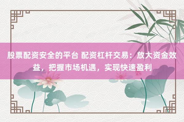 股票配资安全的平台 配资杠杆交易：放大资金效益，把握市场机遇，实现快速盈利