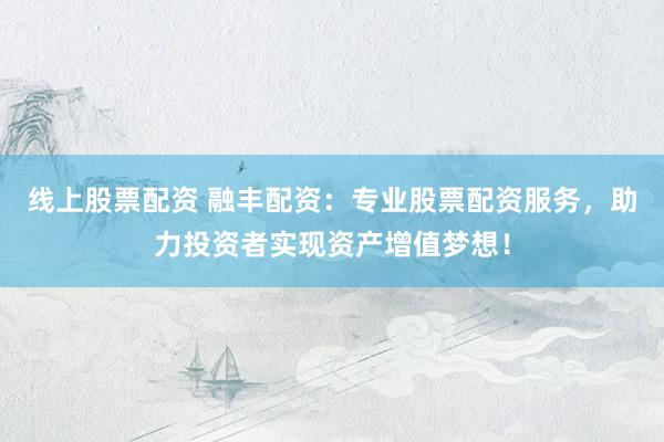线上股票配资 融丰配资：专业股票配资服务，助力投资者实现资产增值梦想！