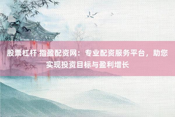 股票杠杆 指盈配资网：专业配资服务平台，助您实现投资目标与盈利增长